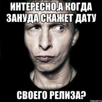 интересно,а когда Зануда скажет дату своего релиза?