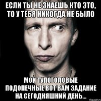 Если ты не знаешь кто это, то у тебя никогда не было мои тупоголовые подопечные вот вам задание на сегодняшний день...