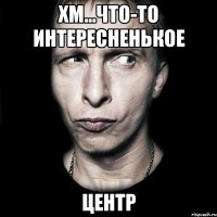 Хм...Что-то интересненькое центр