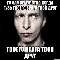 то самое чувство когда Гузь твоего врага твой друг твоего врага твой друг