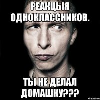 реакцыя одноклассников. Ты не делал домашку???