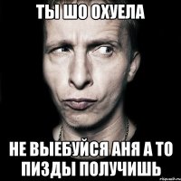 Ты шо охуела Не выебуйся Аня а то пизды получишь