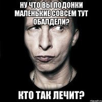 Ну что вы подонки маленькие совсем тут обалдели? Кто так лечит?