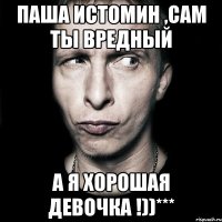 Паша Истомин ,сам ты вредный а я хорошая девочка !))***