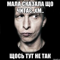 мала сказала що читає..хм.. щось тут не так