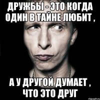 Дружбы - это когда один в тайне любит , а у другой думает , что это друг