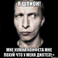 я шпион! мне нужна конфета мне похуй что у меня диотез!;+