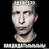 ГДЕ ВСЕ?? КАНДИДАТЫЫЫЫЫ