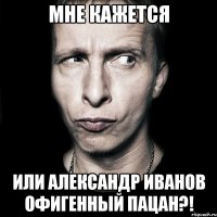 Мне кажется или Александр Иванов офигенный пацан?!