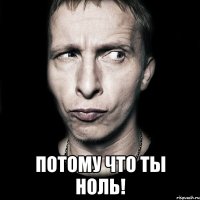  потому что ты ноль!