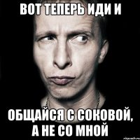 Вот теперь иди и общайся с Соковой, а не со мной