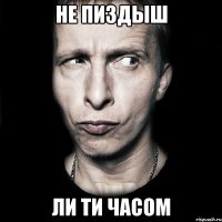 не пиздыш ли ти часом