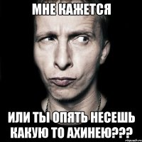 мне кажется или ты опять несешь какую то ахинею???