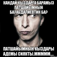 Кандай кыздарга барамыз Патшайымнын ба?Абдалиевтин ба? Патшайымнын кыздары адемы сиякты.ммммм....