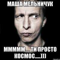 маша мельничук ммммм.... ти просто космос.....)))