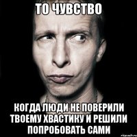 То чувство Когда люди не поверили твоему хвастику и решили попробовать сами