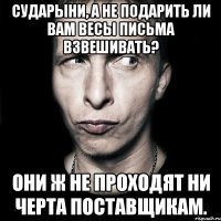 Сударыни, а не подарить ли вам весы письма взвешивать? Они ж не проходят ни черта поставщикам.