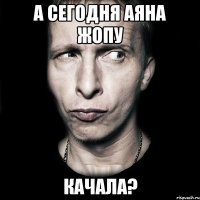 а сегодня аяна жопу качала?