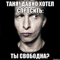 Таня! давно хотел спросить: Ты свободна?