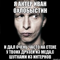 я актер иван охлобыстин и да,я очень часто на стене у твоих друзей из меда,с шутками из интернов