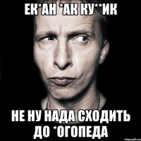 ек*ан *ак ку**ик Не ну нада сходить до *огопеда