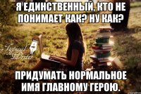 Я единственный, кто не понимает как? Ну как? Придумать нормальное имя главному герою.