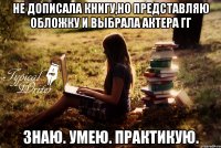 не дописала книгу,но представляю обложку и выбрала актера гг знаю. Умею. Практикую.