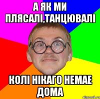 А як ми плясалі,танцювалі колі нікаго немае дома