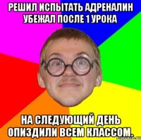 Решил испытать адреналин убежал после 1 урока На следующий день опиздили всем классом.