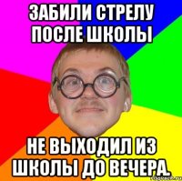 Забили стрелу после школы Не выходил из школы до вечера.