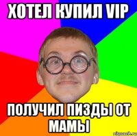 Хотел купил VIP получил пизды от мамы