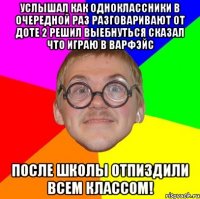 Услышал как одноклассники в очередной раз разговаривают от доте 2 решил выебнуться сказал что играю в варфэйс После школы отпиздили всем классом!