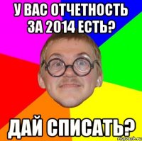 У вас отчетность за 2014 есть? Дай списать?