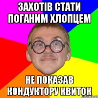 ЗАХОТІВ СТАТИ ПОГАНИМ ХЛОПЦЕМ НЕ ПОКАЗАВ КОНДУКТОРУ КВИТОК