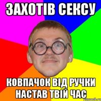 ЗАХОТІВ СЕКСУ КОВПАЧОК ВІД РУЧКИ НАСТАВ ТВІЙ ЧАС