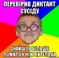 ПЕРЕВІРИВ ДИКТАНТ СУСІДУ ЗНАЙШОВ БІЛЬШЕ ПОМИЛОК НІЖ ВИТЕЛЬКА