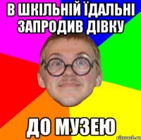 В ШКІЛЬНІЙ ЇДАЛЬНІ ЗАПРОДИВ ДІВКУ ДО МУЗЕЮ