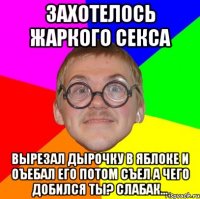 Захотелось жаркого секса Вырезал дырочку в яблоке и оъебал его потом съел а чего добился ты? слабак...