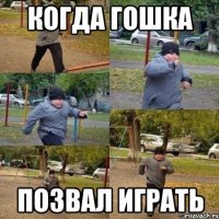 КОГДА ГОШКА ПОЗВАЛ ИГРАТЬ