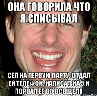 она говорила что я списывал сел на первую парту, отдал ей телефон, написал на 5 и порвал ее во все щели