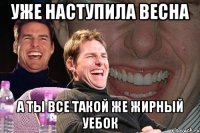 Уже наступила весна А ты все такой же жирный уебок