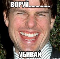 ВОРУЙ................ УБИВАЙ