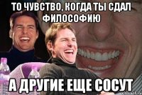 То чувство, когда ты сдал философию а другие еще сосут