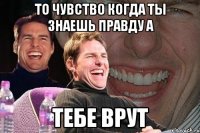 то чувство когда ты знаешь правду а тебе врут