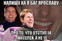 Напишу ка я баг Ярославу Про то, что отступ 14 пикселей, а не 15