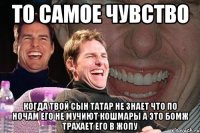 То самое чувство Когда твой сын татар не знает что по ночам его не мучиют кошмары а это бомж трахает его в жопу