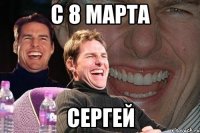 С 8 марта Сергей