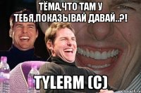 Тёма,что там у тебя,показывай давай..?! TyleRM (c)