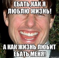 Ебать,как я люблю жизнь! А как жизнь любит ебать меня!