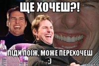 Ще хочеш?! Піди поїж, може перехочеш ;)